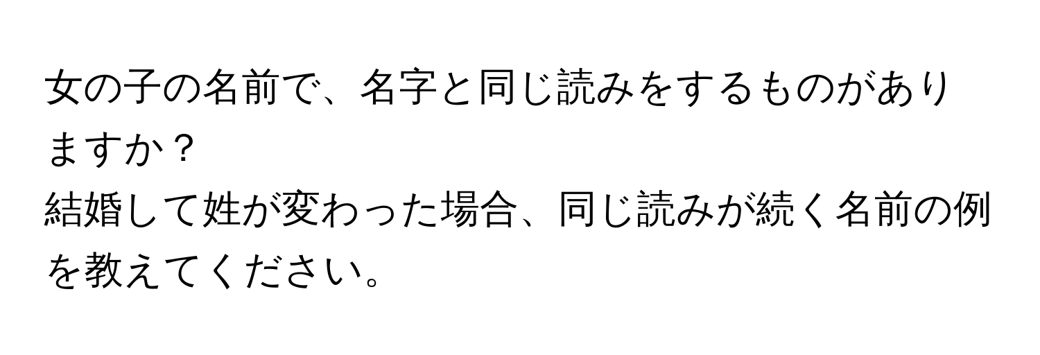 女の子の名前で、名字と同じ読みをするものがありますか？  
結婚して姓が変わった場合、同じ読みが続く名前の例を教えてください。