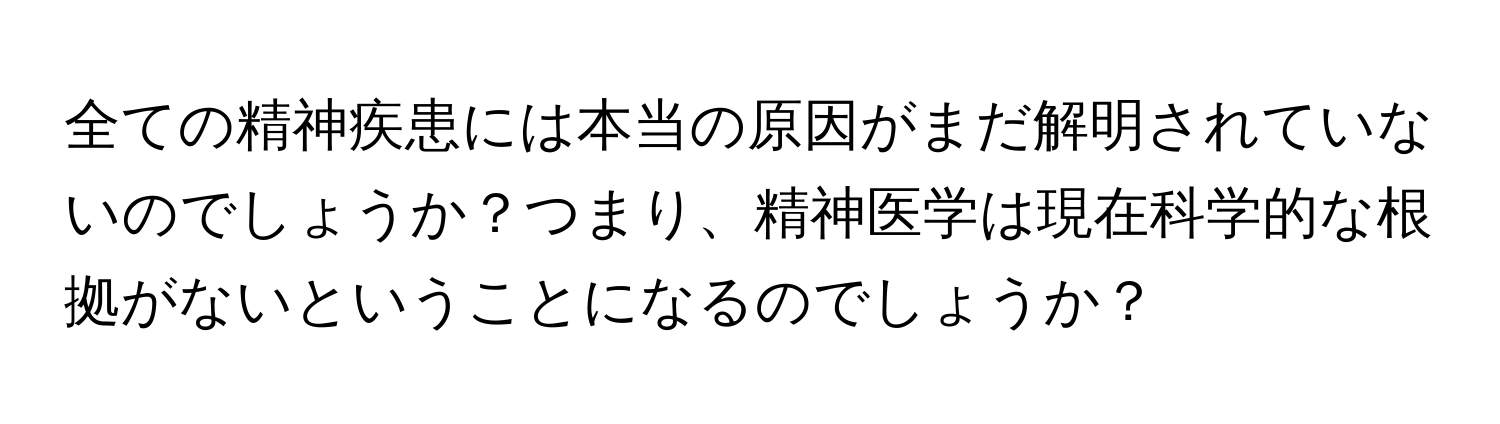 全ての精神疾患には本当の原因がまだ解明されていないのでしょうか？つまり、精神医学は現在科学的な根拠がないということになるのでしょうか？