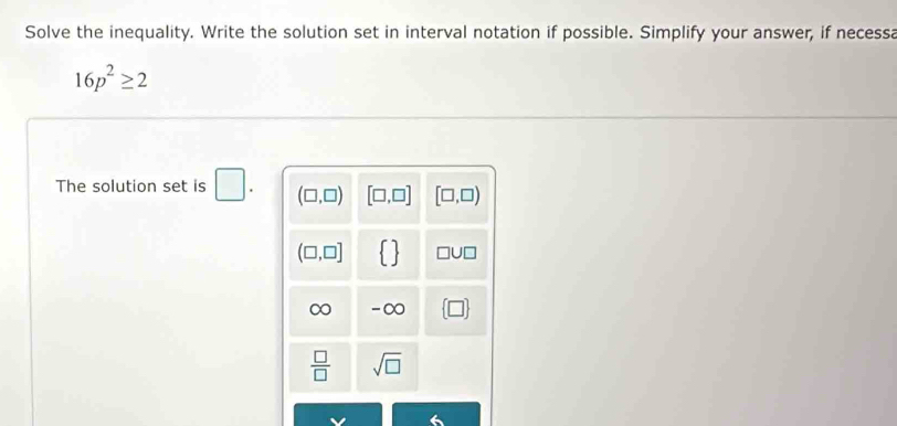 Solve the inequality. Write the solution set in interval notation if possible. Simplify your answer, if necessa
16p^2≥ 2
The solution set is □ .