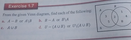 From the given Venn diagram, find each of the following: A 1
3 2 4
a. A-B or A|B b. B-A or B|A
5 8
c. A∪ B d. U-(A∪ B) or U)(A∪ B) 6