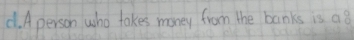 Aperson who takes money from the banks is a8