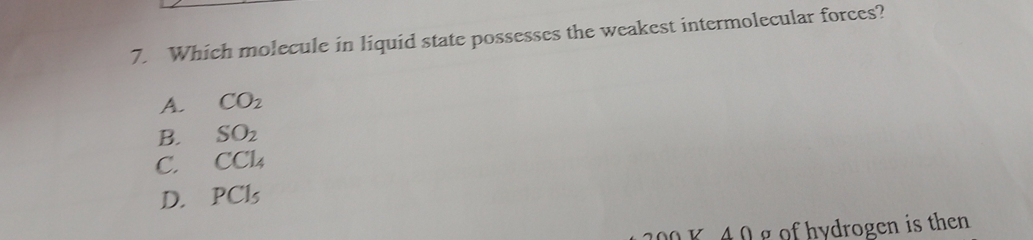 Which molecule in liquid state possesses the weakest intermolecular forces?
A. CO_2
B. SO_2
C. CCl_4
D. PCl_5
0 K 40 g of hydrogen is then