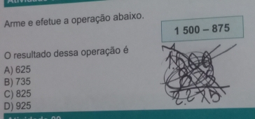 Arme e efetue a operação abaixo.
O resultado dessa operação é
A) 625
B) 735
C) 825
D) 925