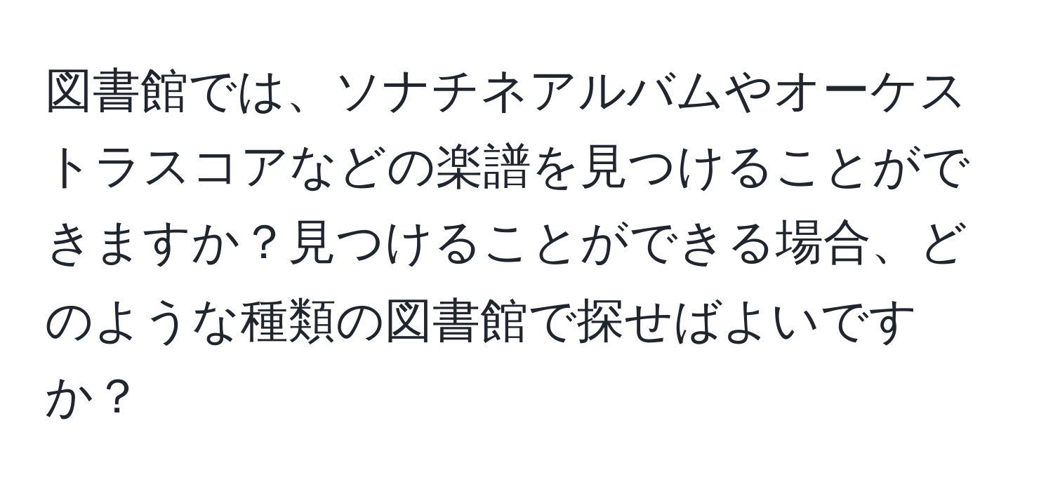 図書館では、ソナチネアルバムやオーケストラスコアなどの楽譜を見つけることができますか？見つけることができる場合、どのような種類の図書館で探せばよいですか？