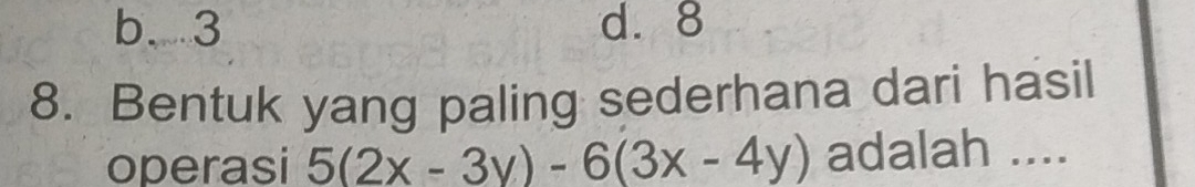 b. 3 d. 8
8. Bentuk yang paling sederhana dari hasil
operasi 5(2x-3y)-6(3x-4y) adalah ....