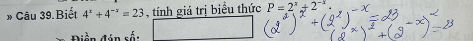 » Câu 39.Biết 4^x+4^(-x)=23 , tính giá trị biểu thức P=2^x+2^(-x). 
iền đán số: □^