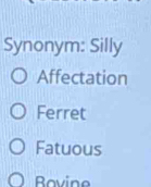 Synonym: Silly
Affectation
Ferret
Fatuous
Rovine