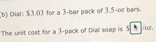 Dial: $3.03 for a 3 -bar pack of 3.5-oz bars. 
The unit cost for a 3 -pack of Dial soap is overline /oz_