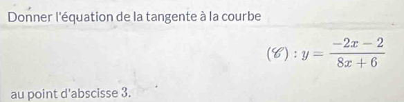 Donner l'équation de la tangente à la courbe
(8):y= (-2x-2)/8x+6 
au point d'abscisse 3.