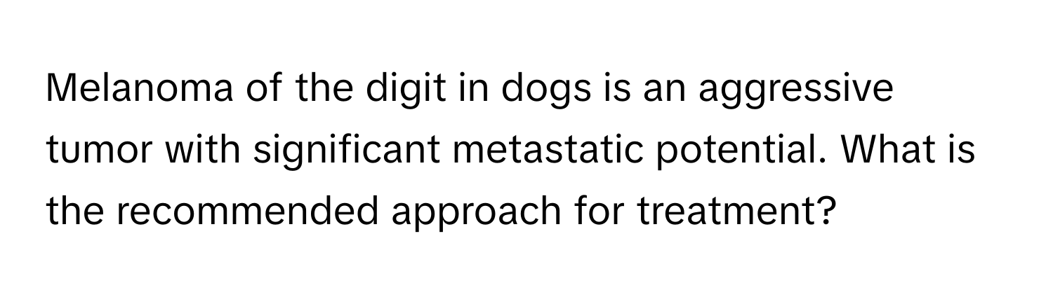 Melanoma of the digit in dogs is an aggressive tumor with significant metastatic potential. What is the recommended approach for treatment?