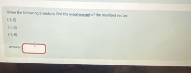 Given the following 3 vectors, find the y -component of the resultant vector.
(-3,-0)
(-1,-5)
(-1,-8)
Answer