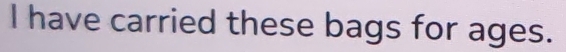 have carried these bags for ages.