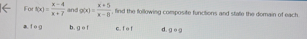 For f(x)= (x-4)/x+7  and g(x)= (x+5)/x-8  , find the following composite functions and state the domain of each.
a. f o g b. g o f c. f o f d. go g