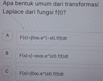 Apa bentuk umum dari transformasi
Laplace dari fungsi f(t) ?
A
F(s)=∈t 000.e^(wedge)(-st).f(t)dt
B
F(s)=∈t -∈fty 00.e^(wedge)(st).f(t)dt
C F(s)=∈t 000.e^(wedge)(st).f(t)dt