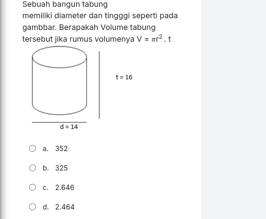 Sebuah bangun tabung
memiliki diameter dan tingggi seperti pada
gambbar. Berapakah Volume tabung
tersebut jika rumus volumenya V=π r^2.t
a. 352
b. 325
c. 2.646
d. 2.464