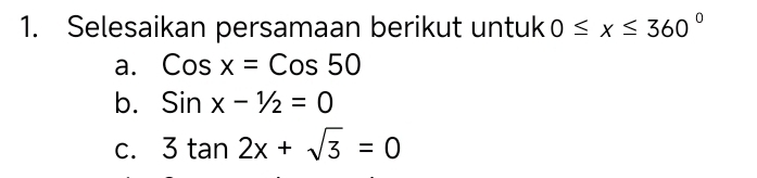 Selesaikan persamaan berikut untuk 0≤ x≤ 360°
a. Cosx=Cos50
b. Sinx-1/2=0
C. 3tan 2x+sqrt(3)=0