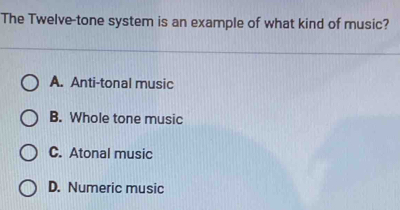 The Twelve-tone system is an example of what kind of music?
A. Anti-tonal music
B. Whole tone music
C. Atonal music
D. Numeric music