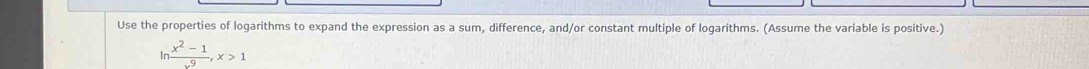 Use the properties of logarithms to expand the expression as a sum, difference, and/or constant multiple of logarithms. (Assume the variable is positive.) 
In  (x^2-1)/-9 , x>1