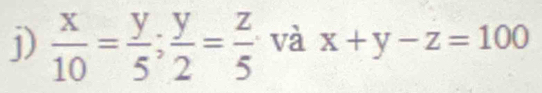  x/10 = y/5 ;  y/2 = z/5  và x+y-z=100