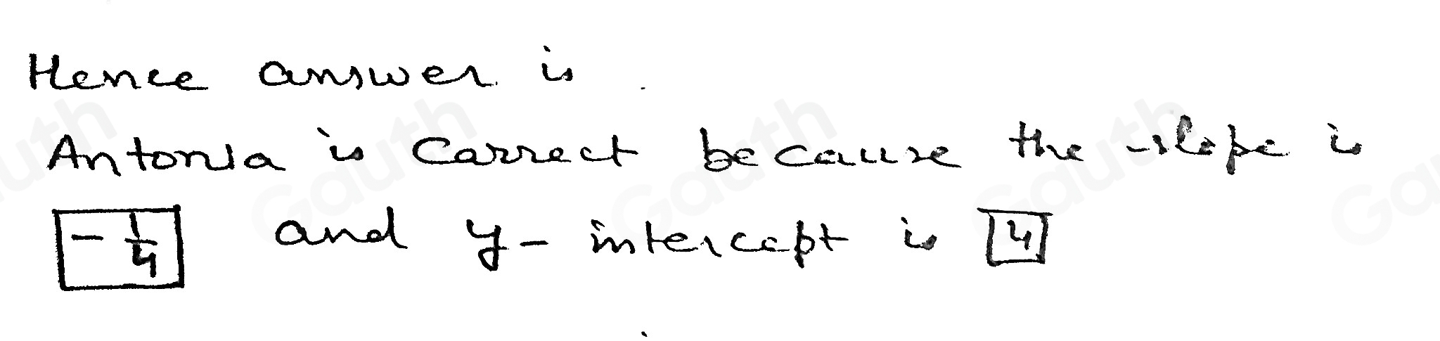 Hence answer. is 
Antonla is Canrect because the -slepe is
- 1/4 
and y - intercept is T4