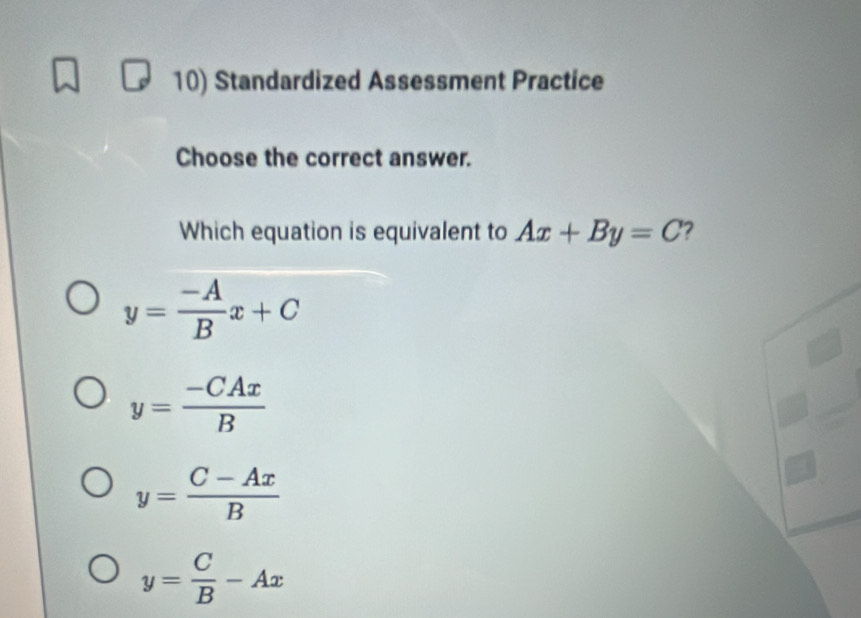 Standardized Assessment Practice
Choose the correct answer.
Which equation is equivalent to Ax+By=C 2
y= (-A)/B x+C
y= (-CAx)/B 
y= (C-Ax)/B 
y= C/B -Ax