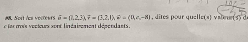 #8. Soit les vecteurs vector u=(1,2,3), vector v=(3,2,1), vector w=(0,c,-8) , dites pour quelle(s) valeur(s) d 
c les trois vecteurs sont linéairement dépendants.