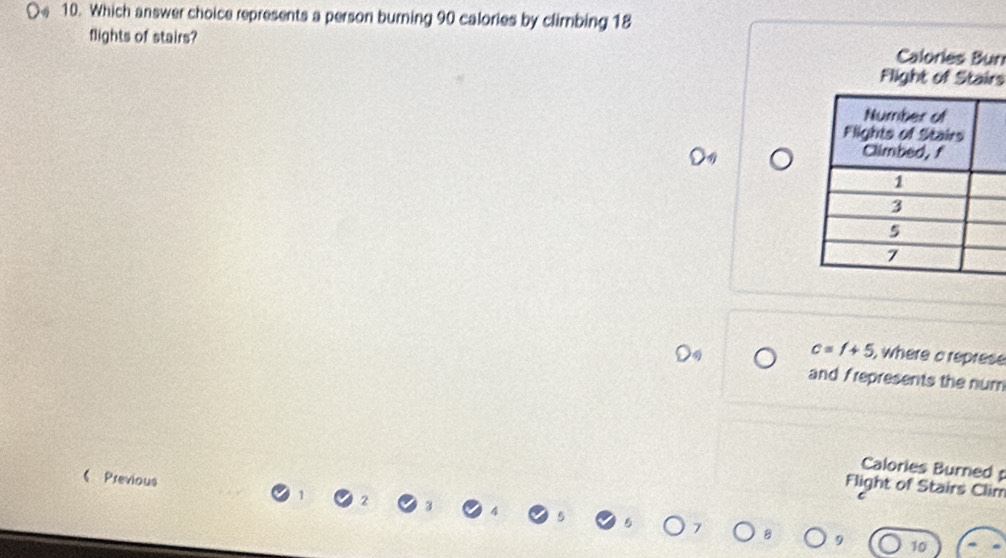 Which answer choice represents a person burning 90 calories by climbing 18
flights of stairs? Calories Bur 
Flight of Stairs
c=1+5 , where a represe 
and frepresents the num 
Calories Burned 
《Previous 
Flight of Stairs Clim
10