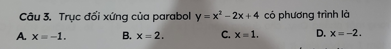 Trục đối xứng của parabol y=x^2-2x+4 có phương trình là
D.
A. x=-1. B. x=2. C. x=1. x=-2.