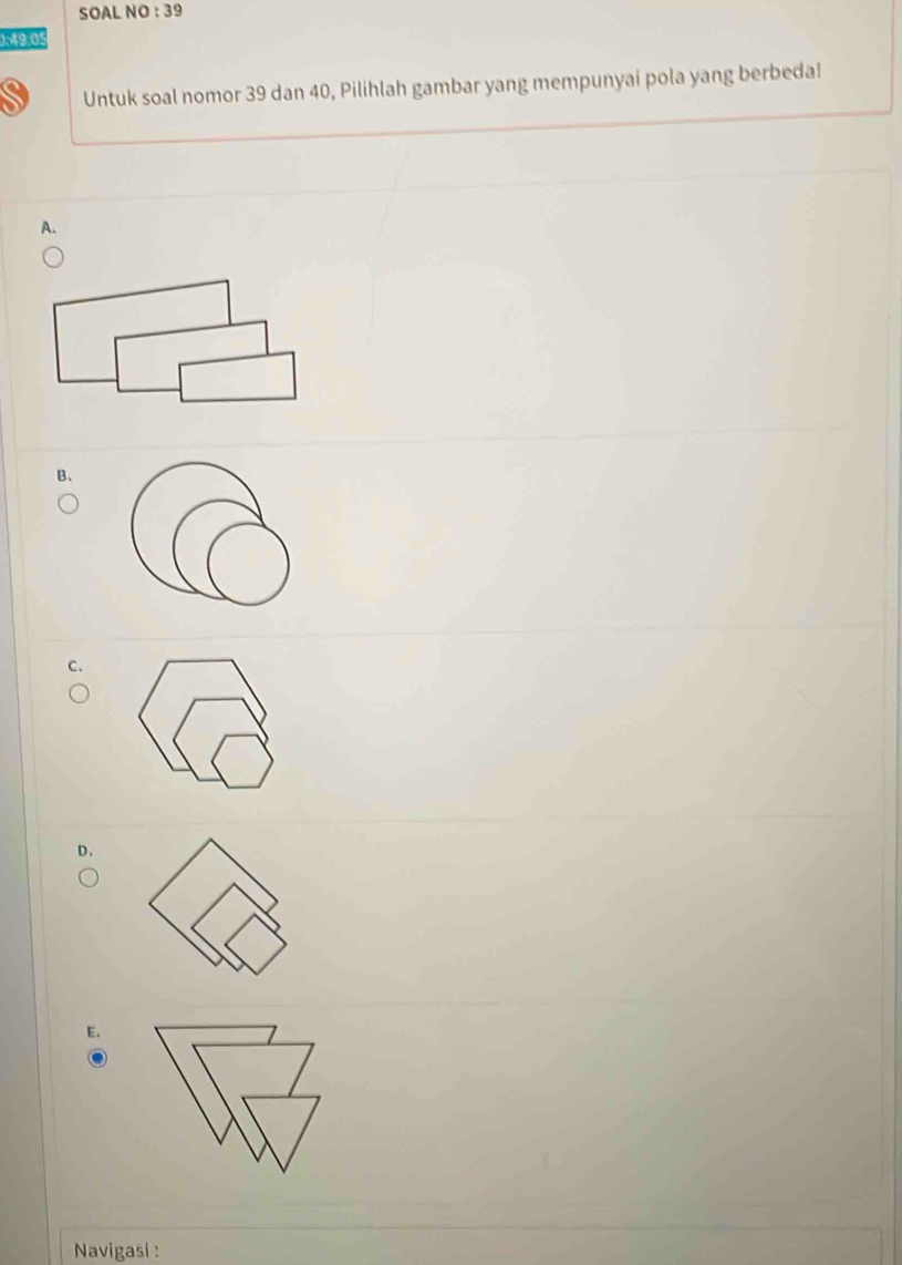 SOAL NO : 39
0. 49. 05
Untuk soal nomor 39 dan 40, Pilihlah gambar yang mempunyai pola yang berbeda!
A.
B.
C.
D、
E.
Navigasi :