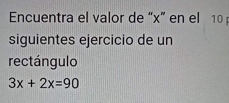 Encuentra el valor de “ x ” en el 10 p 
siguientes ejercicio de un 
rectángulo
3x+2x=90