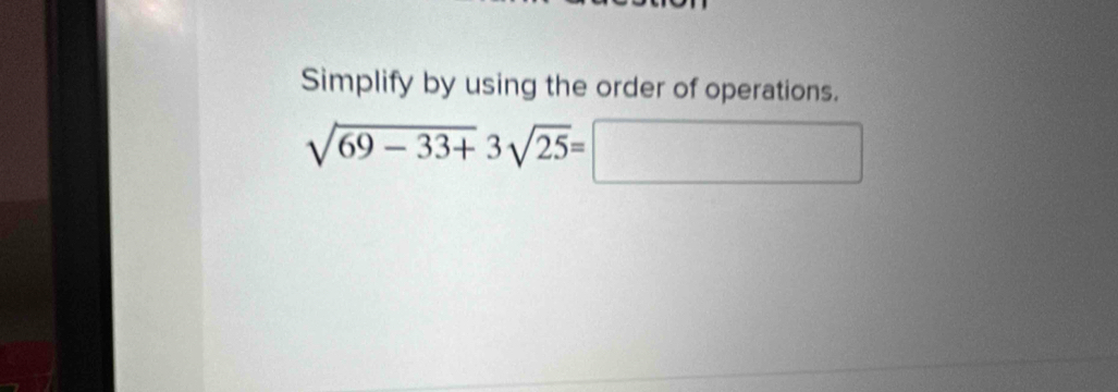 Simplify by using the order of operations.
sqrt(69-33+)3sqrt(25)=□