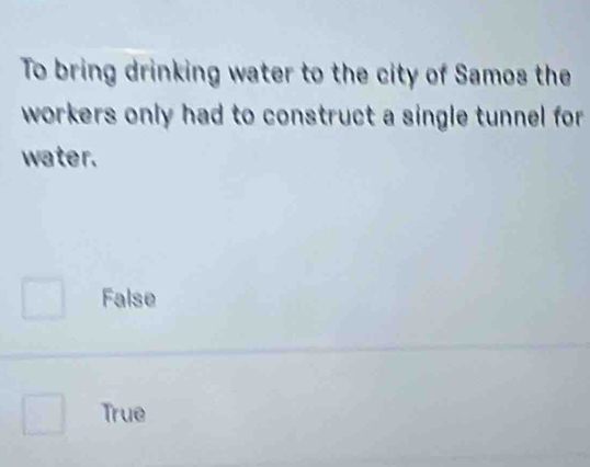 To bring drinking water to the city of Samos the
workers only had to construct a single tunnel for 
water.
False
True