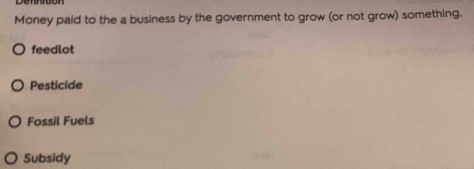 Dennition
Money paid to the a business by the government to grow (or not grow) something.
feedlot
Pesticide
Fossil Fuels
Subsidy