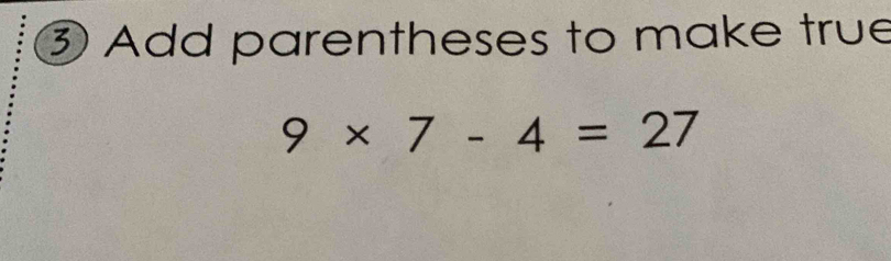 ③ Add parentheses to make true
9* 7-4=27