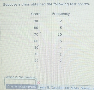 Suppose a class obtained the following test scores. 
What is the, mean? 
Enter an exact number. Leam It: Calculate the Mean, Median a