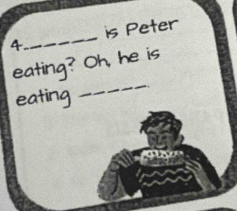 is Peter
4
_ 
_ 
eating? Oh, he is 
eating