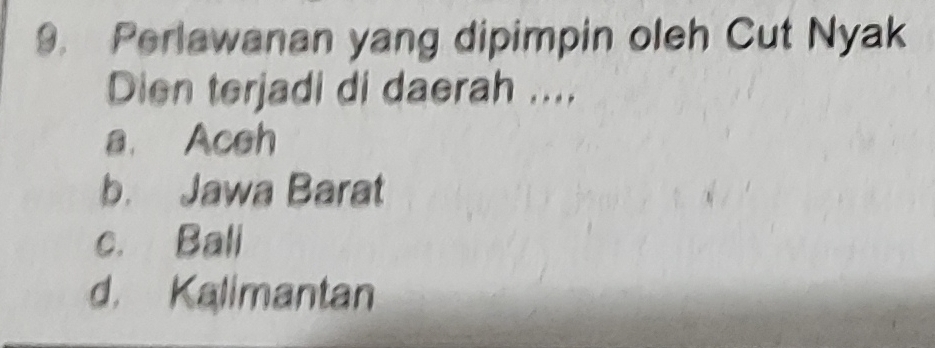 Perlawanan yang dipimpin oleh Cut Nyak
Dien terjadi di daerah ....
a. Aceh
b. Jawa Barat
c. Bali
d. Kalimantan