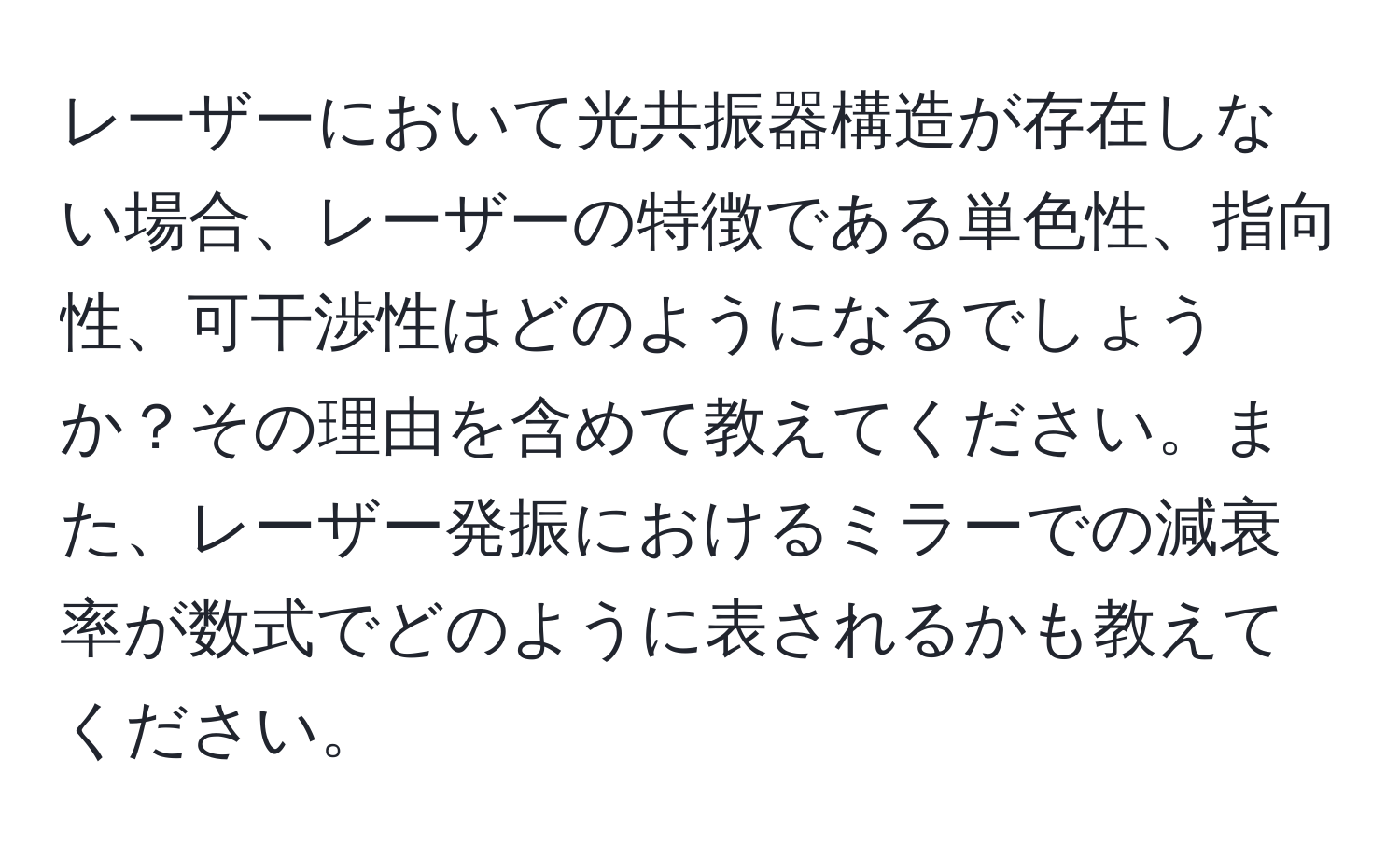 レーザーにおいて光共振器構造が存在しない場合、レーザーの特徴である単色性、指向性、可干渉性はどのようになるでしょうか？その理由を含めて教えてください。また、レーザー発振におけるミラーでの減衰率が数式でどのように表されるかも教えてください。