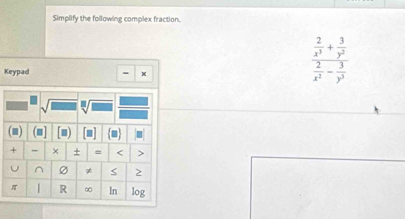 Simplify the following complex fraction. 
Keypad - x
frac  2/x^3 + 3/y^2  2/x^2 - 3/y^3 
sqrt(□ ) _  sqrt[□](□ )
+ - × + = < > 
U ^ Ø ≠ 
π 1 R ∞ ln log