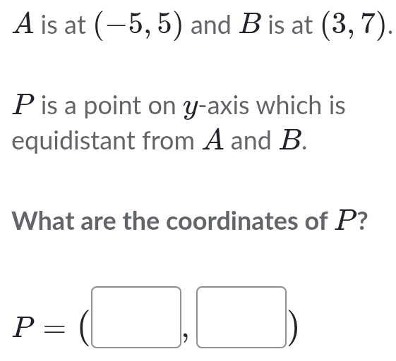 A is at (-5,5) and B is at (3,7).
P is a point on y-axis which is 
equidistant from A and B. 
What are the coordinates of P?
P=(□ ,□ )