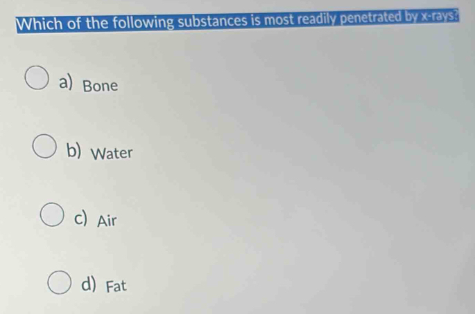 Which of the following substances is most readily penetrated by x -rays?
a) Bone
b) Water
C Air
d) Fat