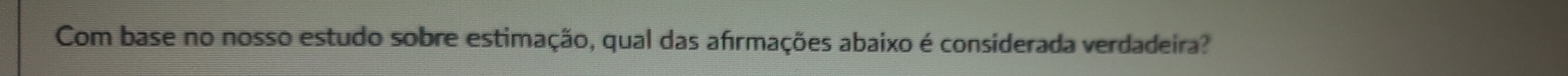 Com base no nosso estudo sobre estimação, qual das afrmações abaixo é considerada verdadeira?