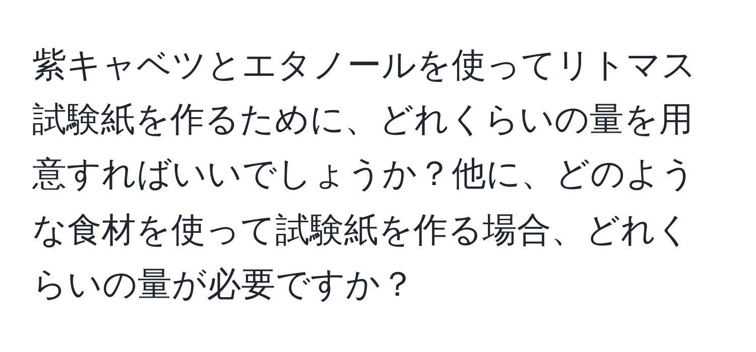 紫キャベツとエタノールを使ってリトマス試験紙を作るために、どれくらいの量を用意すればいいでしょうか？他に、どのような食材を使って試験紙を作る場合、どれくらいの量が必要ですか？