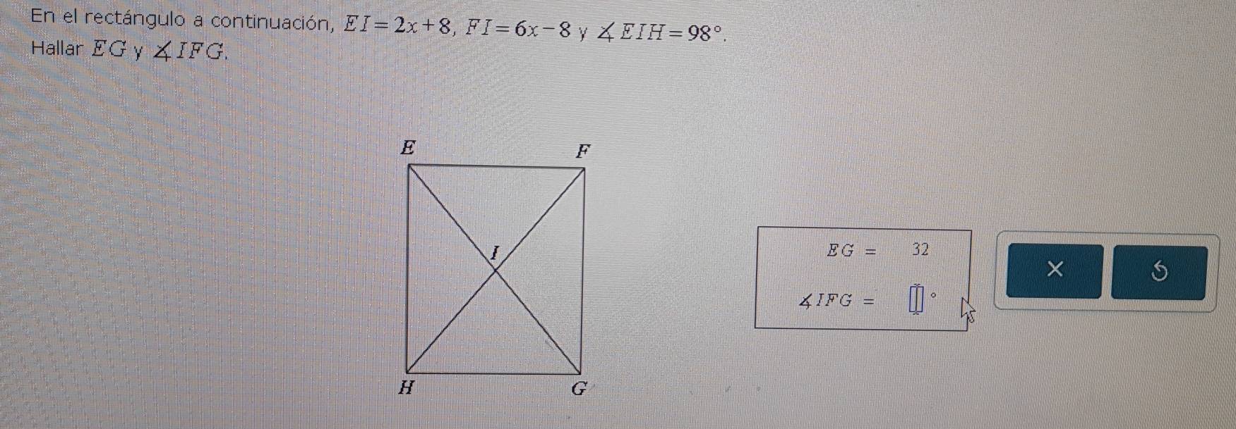 En el rectángulo a continuación, EI=2x+8, FI=6x-8 ∠ EIH=98°. 
Hallar EG y ∠ IFG.
EG=32
× 
s
∠ IFG=