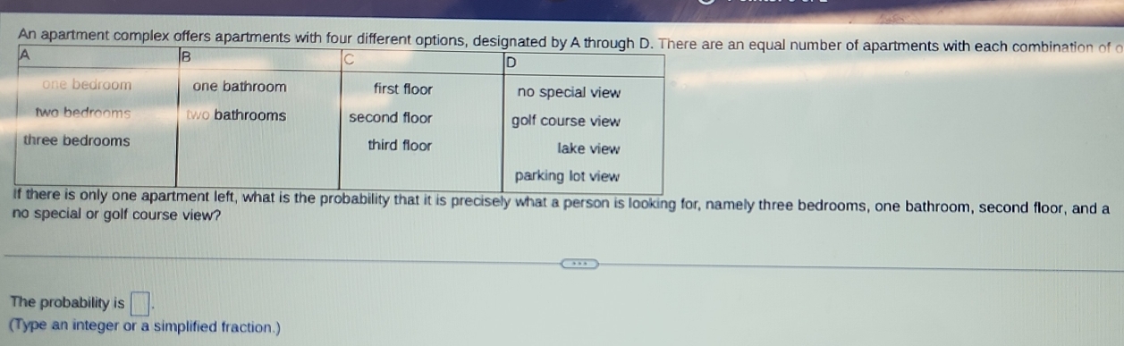 An apartment complex offers apartments wiual number of apartments with each combination of o 
hree bedrooms, one bathroom, second floor, and a 
no special or golf course view? 
The probability is □ . 
(Type an integer or a simplified fraction.)