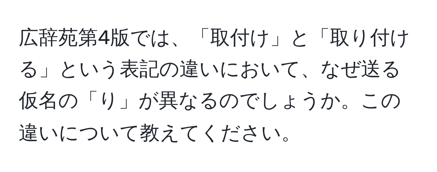 広辞苑第4版では、「取付け」と「取り付ける」という表記の違いにおいて、なぜ送る仮名の「り」が異なるのでしょうか。この違いについて教えてください。