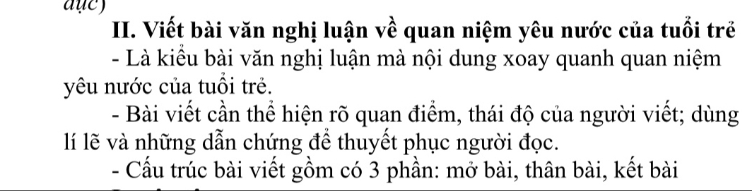 Viết bài văn nghị luận về quan niệm yêu nước của tuổi trẻ 
- Là kiểu bài văn nghị luận mà nội dung xoay quanh quan niệm 
yêu nước của tuổi trẻ. 
- Bài viết cần thể hiện rõ quan điểm, thái độ của người viết; dùng 
lí lẽ và những dẫn chứng để thuyết phục người đọc. 
- Cấu trúc bài viết gồm có 3 phần: mở bài, thân bài, kết bài