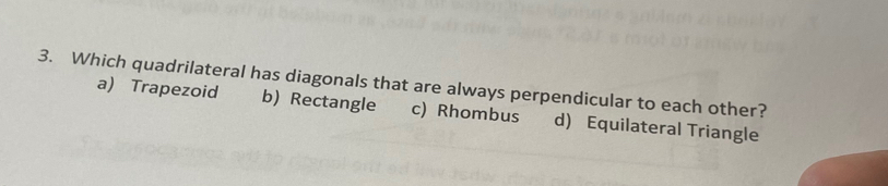 Which quadrilateral has diagonals that are always perpendicular to each other?
a) Trapezoid b) Rectangle c) Rhombus d) Equilateral Triangle