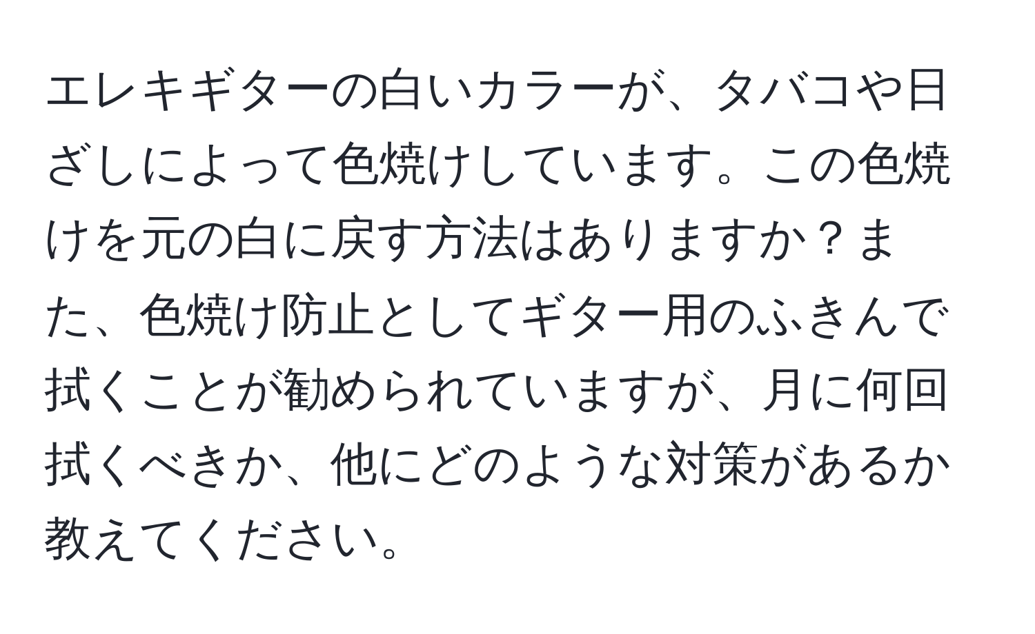 エレキギターの白いカラーが、タバコや日ざしによって色焼けしています。この色焼けを元の白に戻す方法はありますか？また、色焼け防止としてギター用のふきんで拭くことが勧められていますが、月に何回拭くべきか、他にどのような対策があるか教えてください。