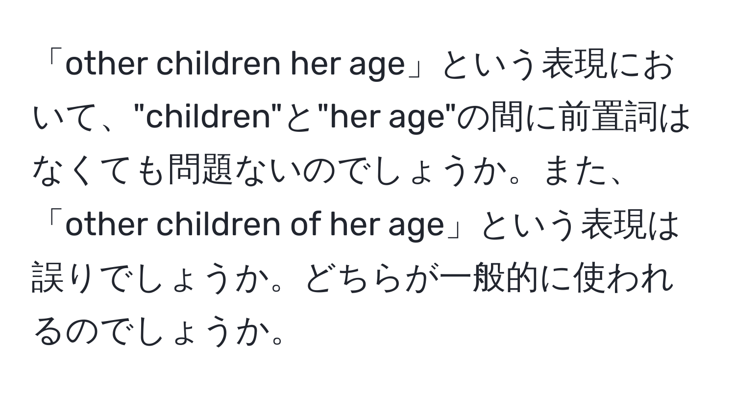 「other children her age」という表現において、"children"と"her age"の間に前置詞はなくても問題ないのでしょうか。また、「other children of her age」という表現は誤りでしょうか。どちらが一般的に使われるのでしょうか。